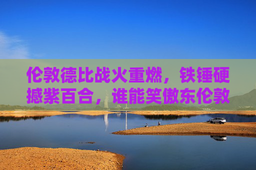 伦敦德比战火重燃,铁锤硬撼紫百合,谁能笑傲东伦敦?伦敦德比战火重燃,铁锤硬撼紫百合,谁能笑傲东伦敦? 伦敦德比战火重燃,铁锤硬撼紫百合,谁能笑傲东伦敦?伦敦德比战火重燃,铁锤硬撼紫百合,谁能笑傲东伦敦?
