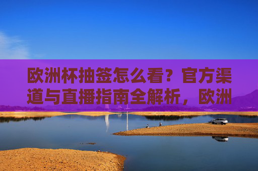 欧洲杯抽签怎么看?官方渠道与直播指南全解析,欧洲杯抽签观看指南,官方渠道与直播全解析 欧洲杯抽签怎么看?官方渠道与直播指南全解析,欧洲杯抽签观看指南,官方渠道与直播全解析