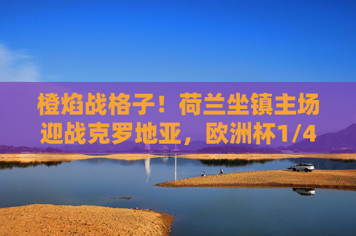 橙焰战格子!荷兰坐镇主场迎战克罗地亚,欧洲杯1/4决赛生死对决,橙焰战格子!荷兰坐镇主场迎欧洲杯1/4决赛生死对决 橙焰战格子!荷兰坐镇主场迎战克罗地亚,欧洲杯1/4决赛生死对决,橙焰战格子!荷兰坐镇主场迎欧洲杯1/4决赛生死对决