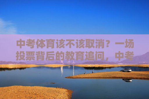 中考体育该不该取消?一场投票背后的教育追问,中考体育该不该取消?投票背后的教育追问 中考体育该不该取消?一场投票背后的教育追问,中考体育该不该取消?投票背后的教育追问