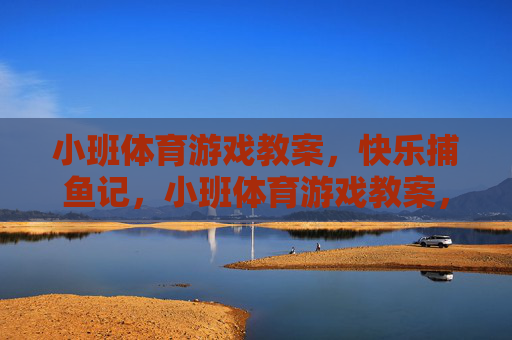 小班体育游戏教案,快乐捕鱼记,小班体育游戏教案,快乐捕鱼记 小班体育游戏教案,快乐捕鱼记,小班体育游戏教案,快乐捕鱼记