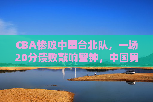 CBA惨败中国台北队,一场20分溃败敲响警钟,中国男篮的亚洲定位亟待重新审视,20分惨败中国台北队,中国男篮亚洲定位敲响警钟 CBA惨败中国台北队,一场20分溃败敲响警钟,中国男篮的亚洲定位亟待重新审视,20分惨败中国台北队,中国男篮亚洲定位敲响警钟