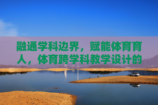 融通学科边界，赋能体育育人，体育跨学科教学设计的实践与探索，融通学科边界 赋能体育育人，体育跨学科教学设计的实践探索