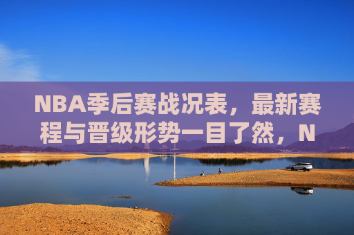 NBA季后赛战况表，最新赛程与晋级形势一目了然，NBA季后赛最新战况表，赛程与晋级形势一目了然