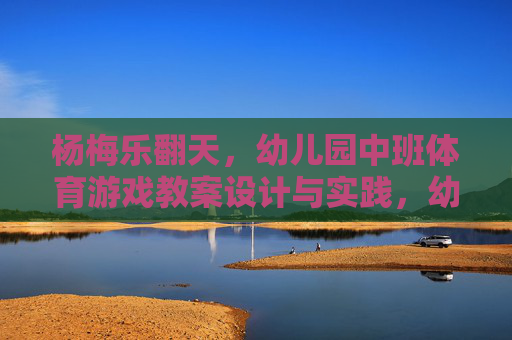 杨梅乐翻天，幼儿园中班体育游戏教案设计与实践，幼儿园中班杨梅乐翻天体育游戏教案设计与实践