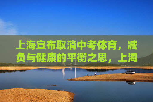 上海宣布取消中考体育,减负与健康的平衡之思,上海取消中考体育,减负与健康的平衡之思 上海宣布取消中考体育,减负与健康的平衡之思,上海取消中考体育,减负与健康的平衡之思