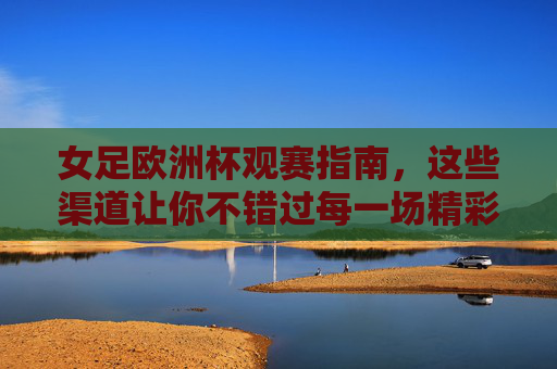 女足欧洲杯观赛指南,这些渠道让你不错过每一场精彩,女足欧洲杯观赛指南,全渠道观赛,不错过每一场精彩 女足欧洲杯观赛指南,这些渠道让你不错过每一场精彩,女足欧洲杯观赛指南,全渠道观赛,不错过每一场精彩
