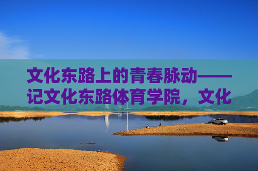 文化东路上的青春脉动——记文化东路体育学院,文化东路,体育学院的青春脉动 文化东路上的青春脉动——记文化东路体育学院,文化东路,体育学院的青春脉动