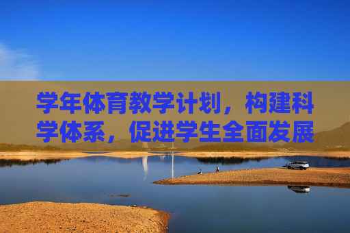 学年体育教学计划，构建科学体系，促进学生全面发展，科学构建学年体育教学体系，促进学生全面发展