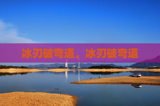 冰刃破弯道,冰刃破弯道 冰刃破弯道,冰刃破弯道