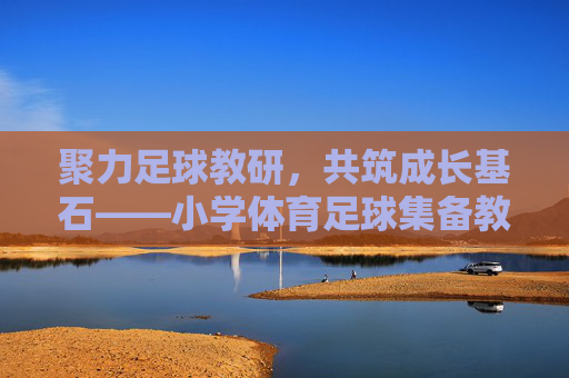 聚力足球教研,共筑成长基石——小学体育足球集备教研的实践与探索,聚力足球教研,共筑小学体育成长基石——集备教研的实践探索 聚力足球教研,共筑成长基石——小学体育足球集备教研的实践与探索,聚力足球教研,共筑小学体育成长基石——集备教研的实践探索