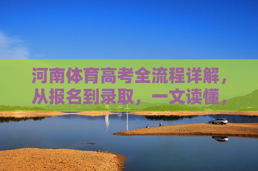 河南体育高考全流程详解,从报名到录取,一文读懂,河南体育高考全流程详解,从报名到录取,一文读懂 河南体育高考全流程详解,从报名到录取,一文读懂,河南体育高考全流程详解,从报名到录取,一文读懂