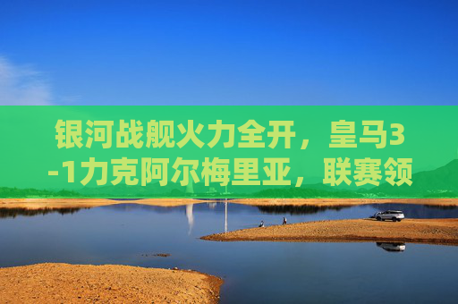 银河战舰火力全开,皇马3-1力克阿尔梅里亚,联赛领跑优势扩大,银河战舰火力全开,皇马3-1力克阿尔梅利亚领跑联赛 银河战舰火力全开,皇马3-1力克阿尔梅里亚,联赛领跑优势扩大,银河战舰火力全开,皇马3-1力克阿尔梅利亚领跑联赛