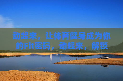 动起来,让体育健身成为你的Fit密码,动起来,解锁你的Fit密码 动起来,让体育健身成为你的Fit密码,动起来,解锁你的Fit密码