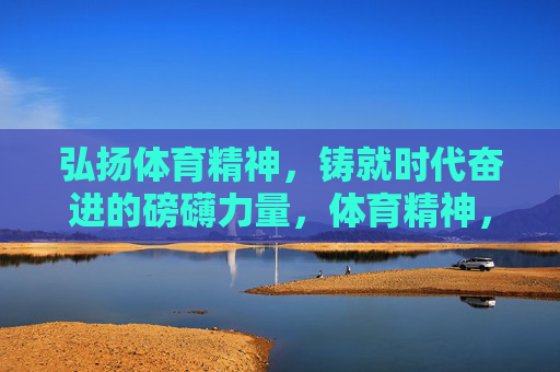 弘扬体育精神,铸就时代奋进的磅礴力量,体育精神,铸就时代奋进磅礴力量 弘扬体育精神,铸就时代奋进的磅礴力量,体育精神,铸就时代奋进磅礴力量