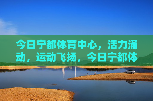 今日宁都体育中心,活力涌动,运动飞扬,今日宁都体育中心活力运动飞扬 今日宁都体育中心,活力涌动,运动飞扬,今日宁都体育中心活力运动飞扬