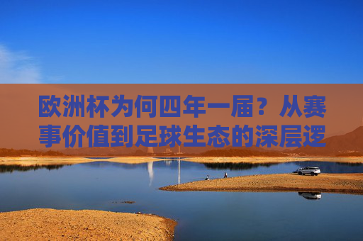欧洲杯为何四年一届？从赛事价值到足球生态的深层逻辑，欧洲杯四年一届的深层逻辑，从赛事价值到足球生态