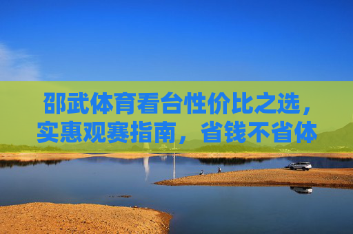 邵武体育看台性价比之选，实惠观赛指南，省钱不省体验！邵武体育看台，高性价比观赛，省钱不省体验！