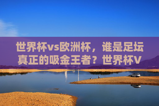 世界杯vs欧洲杯，谁是足坛真正的吸金王者？世界杯VS欧洲杯，谁是足坛吸金王者？