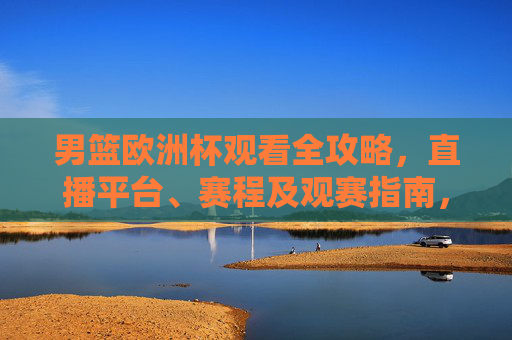 男篮欧洲杯观看全攻略,直播平台、赛程及观赛指南,男篮欧洲杯观看全攻略,直播平台、赛程及观赛指南 男篮欧洲杯观看全攻略,直播平台、赛程及观赛指南,男篮欧洲杯观看全攻略,直播平台、赛程及观赛指南