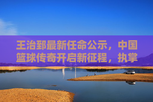 王治郅最新任命公示,中国篮球传奇开启新征程,执掌国家队教鞭引期待,王治郅正式执掌国家队教鞭开启新征程 王治郅最新任命公示,中国篮球传奇开启新征程,执掌国家队教鞭引期待,王治郅正式执掌国家队教鞭开启新征程
