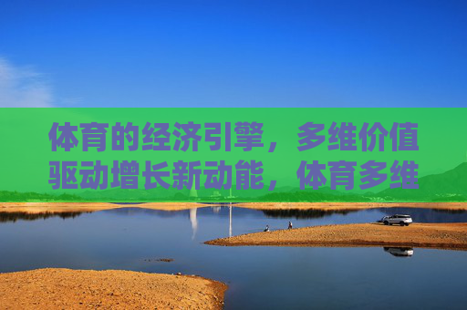 体育的经济引擎,多维价值驱动增长新动能,体育多维价值驱动经济新动能 体育的经济引擎,多维价值驱动增长新动能,体育多维价值驱动经济新动能