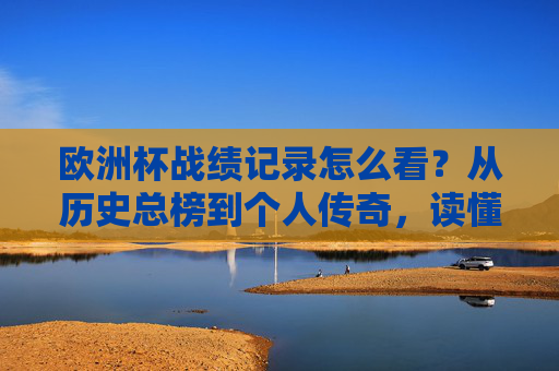 欧洲杯战绩记录怎么看?从历史总榜到个人传奇,读懂数据背后的足球故事,欧洲杯战绩,历史总榜到个人传奇,数据里的足球故事 欧洲杯战绩记录怎么看?从历史总榜到个人传奇,读懂数据背后的足球故事,欧洲杯战绩,历史总榜到个人传奇,数据里的足球故事