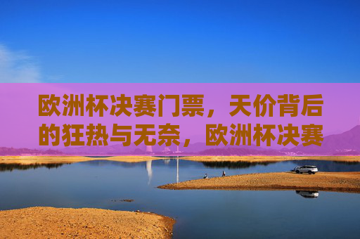 欧洲杯决赛门票,天价背后的狂热与无奈,欧洲杯决赛门票天价,狂热与无奈 欧洲杯决赛门票,天价背后的狂热与无奈,欧洲杯决赛门票天价,狂热与无奈