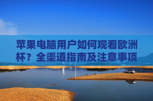 苹果电脑用户如何观看欧洲杯?全渠道指南及注意事项,苹果电脑用户观看欧洲杯全渠道指南及注意事项 苹果电脑用户如何观看欧洲杯?全渠道指南及注意事项,苹果电脑用户观看欧洲杯全渠道指南及注意事项