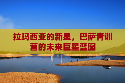 拉玛西亚的新星,巴萨青训营的未来巨星蓝图 拉玛西亚的新星,巴萨青训营的未来巨星蓝图