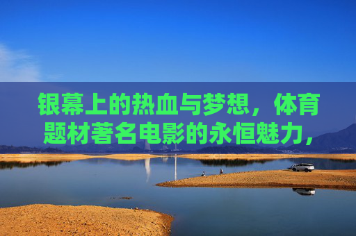 银幕上的热血与梦想,体育题材著名电影的永恒魅力,体育电影,热血与梦想的银幕永恒魅力 银幕上的热血与梦想,体育题材著名电影的永恒魅力,体育电影,热血与梦想的银幕永恒魅力