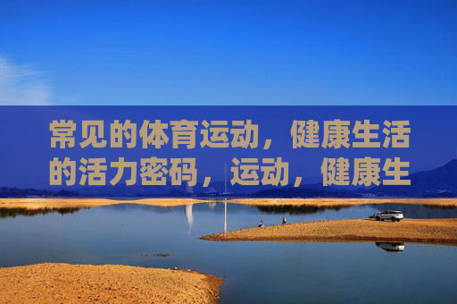 常见的体育运动,健康生活的活力密码,运动,健康生活的活力密码 常见的体育运动,健康生活的活力密码,运动,健康生活的活力密码