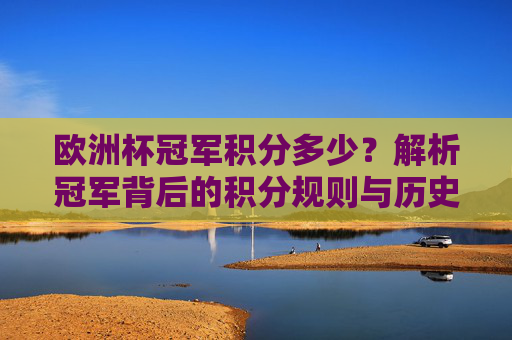 欧洲杯冠军积分多少?解析冠军背后的积分规则与历史数据,欧洲杯冠军积分规则与历史数据解析 欧洲杯冠军积分多少?解析冠军背后的积分规则与历史数据,欧洲杯冠军积分规则与历史数据解析