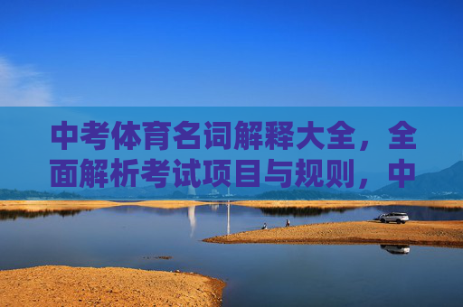 中考体育名词解释大全,全面解析考试项目与规则,中考体育名词解释,考试项目与规则全解析 中考体育名词解释大全,全面解析考试项目与规则,中考体育名词解释,考试项目与规则全解析