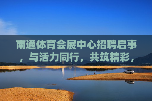 南通体育会展中心招聘启事，与活力同行，共筑精彩，南通体育会展中心招聘，与活力同行，共筑精彩