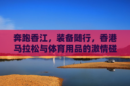奔跑香江，装备随行，香港马拉松与体育用品的激情碰撞，奔跑香江，体育用品与香港马拉松的激情碰撞