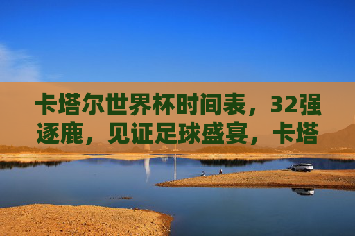 卡塔尔世界杯时间表,32强逐鹿,见证足球盛宴,卡塔尔世界杯32强逐鹿时间表,见证足球盛宴 卡塔尔世界杯时间表,32强逐鹿,见证足球盛宴,卡塔尔世界杯32强逐鹿时间表,见证足球盛宴