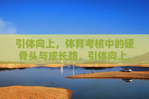 引体向上,体育考核中的硬骨头与成长路,引体向上,硬骨淬成长 引体向上,体育考核中的硬骨头与成长路,引体向上,硬骨淬成长