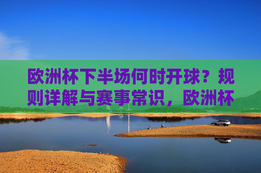 欧洲杯下半场何时开球?规则详解与赛事常识,欧洲杯下半场开球时间,规则详解与赛事常识 欧洲杯下半场何时开球?规则详解与赛事常识,欧洲杯下半场开球时间,规则详解与赛事常识