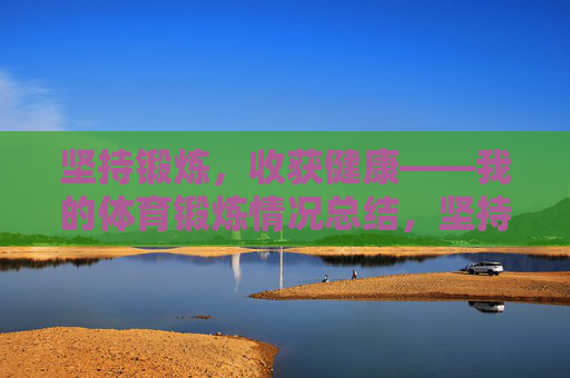 坚持锻炼,收获健康——我的体育锻炼情况总结,坚持锻炼,收获健康——体育锻炼总结 坚持锻炼,收获健康——我的体育锻炼情况总结,坚持锻炼,收获健康——体育锻炼总结