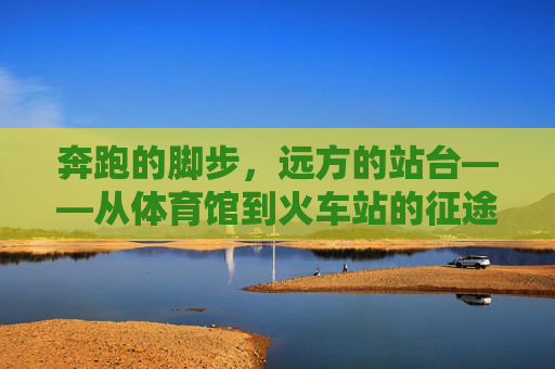 奔跑的脚步,远方的站台——从体育馆到火车站的征途,奔跑的脚步,远方的站台——体育馆到火车站的征途 奔跑的脚步,远方的站台——从体育馆到火车站的征途,奔跑的脚步,远方的站台——体育馆到火车站的征途