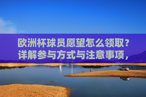 欧洲杯球员愿望怎么领取?详解参与方式与注意事项,欧洲杯球员愿望领取指南,参与方式与注意事项 欧洲杯球员愿望怎么领取?详解参与方式与注意事项,欧洲杯球员愿望领取指南,参与方式与注意事项