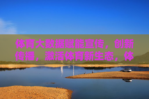 体育大数据赋能宣传,创新传播,激活体育新生态,体育大数据赋能宣传创新传播 激活体育新生态 体育大数据赋能宣传,创新传播,激活体育新生态,体育大数据赋能宣传创新传播 激活体育新生态