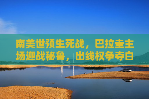 南美世预生死战，巴拉圭主场迎战秘鲁，出线权争夺白热化，南美世预生死战，巴拉圭主场迎战秘鲁，出线权争夺白热化