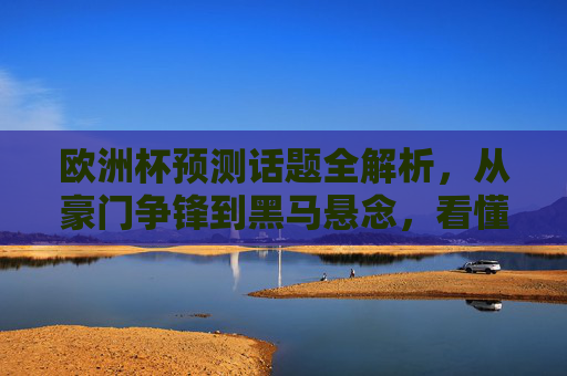 欧洲杯预测话题全解析,从豪门争锋到黑马悬念,看懂这些才能赢在观赛起点!欧洲杯预测全解析,豪门争锋与黑马悬念,赢在观赛起点! 欧洲杯预测话题全解析,从豪门争锋到黑马悬念,看懂这些才能赢在观赛起点!欧洲杯预测全解析,豪门争锋与黑马悬念,赢在观赛起点!