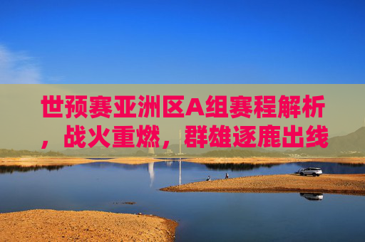 世预赛亚洲区A组赛程解析,战火重燃,群雄逐鹿出线权,世预赛亚洲区A组赛程解析,战火重燃,群雄逐鹿出线权 世预赛亚洲区A组赛程解析,战火重燃,群雄逐鹿出线权,世预赛亚洲区A组赛程解析,战火重燃,群雄逐鹿出线权