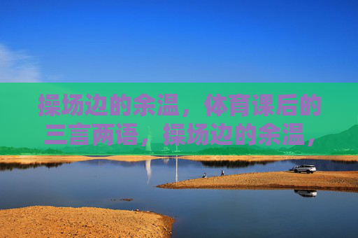 操场边的余温,体育课后的三言两语,操场边的余温,课间三言 操场边的余温,体育课后的三言两语,操场边的余温,课间三言