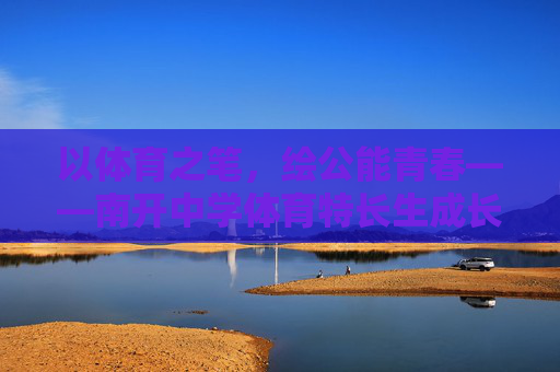 以体育之笔,绘公能青春——南开中学体育特长生成长记,体育之笔绘公能青春——南开体育特长生成长 以体育之笔,绘公能青春——南开中学体育特长生成长记,体育之笔绘公能青春——南开体育特长生成长