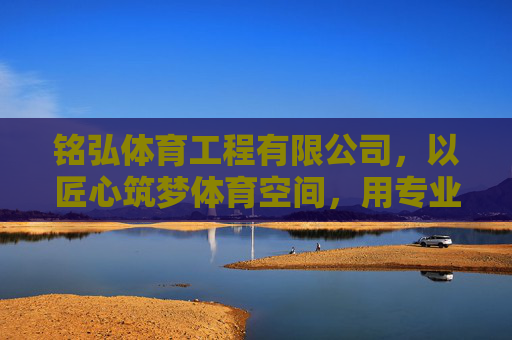 铭弘体育工程有限公司,以匠心筑梦体育空间,用专业赋能健康中国,铭弘体育,匠心筑梦体育空间,专业赋能健康中国 铭弘体育工程有限公司,以匠心筑梦体育空间,用专业赋能健康中国,铭弘体育,匠心筑梦体育空间,专业赋能健康中国
