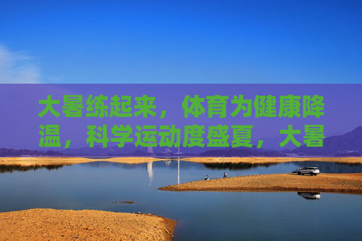 大暑练起来,体育为健康降温,科学运动度盛夏,大暑科学运动,体育为健康降温 大暑练起来,体育为健康降温,科学运动度盛夏,大暑科学运动,体育为健康降温